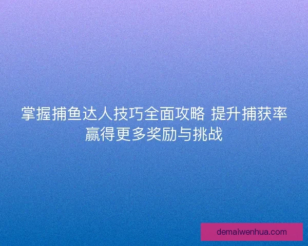 掌握捕鱼达人技巧全面攻略 提升捕获率赢得更多奖励与挑战