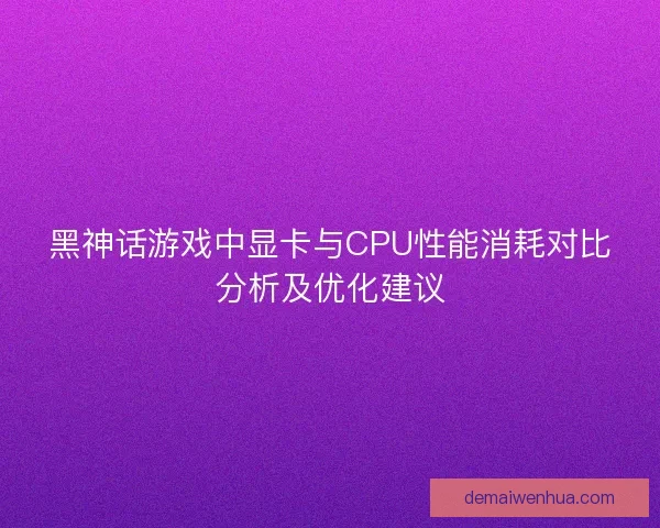 黑神话游戏中显卡与CPU性能消耗对比分析及优化建议