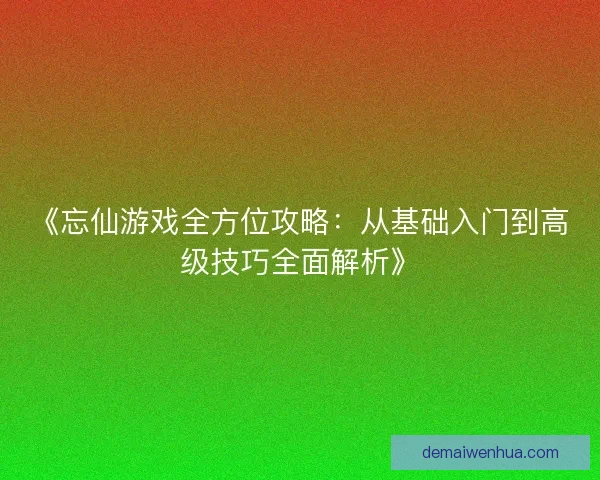《忘仙游戏全方位攻略：从基础入门到高级技巧全面解析》