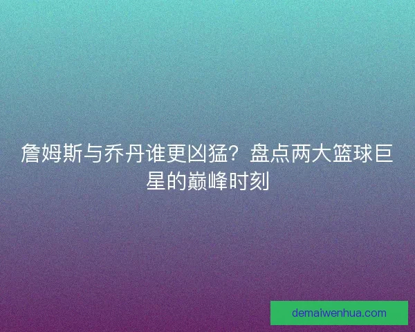 詹姆斯与乔丹谁更凶猛？盘点两大篮球巨星的巅峰时刻