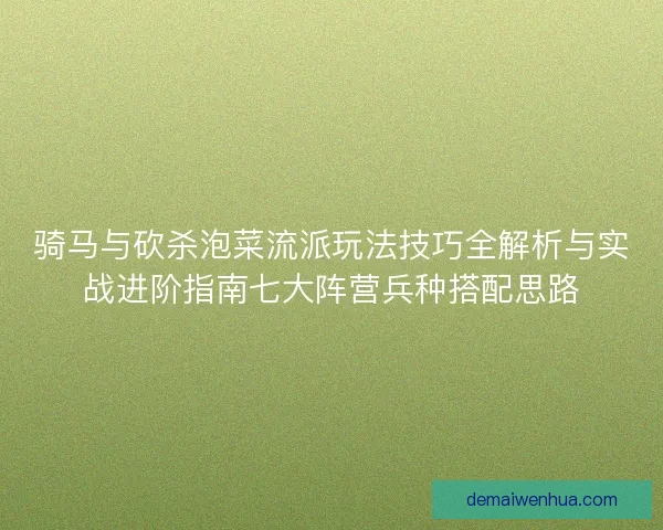 骑马与砍杀泡菜流派玩法技巧全解析与实战进阶指南七大阵营兵种搭配思路