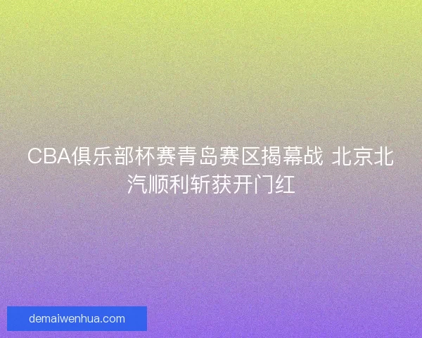 CBA俱乐部杯赛青岛赛区揭幕战 北京北汽顺利斩获开门红