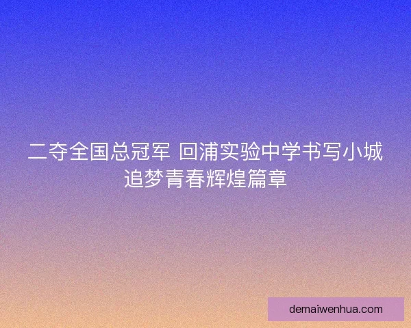 二夺全国总冠军 回浦实验中学书写小城追梦青春辉煌篇章