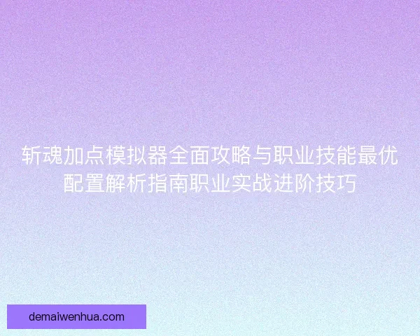 斩魂加点模拟器全面攻略与职业技能最优配置解析指南职业实战进阶技巧