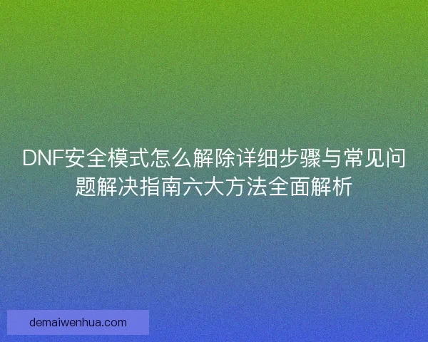 DNF安全模式怎么解除详细步骤与常见问题解决指南六大方法全面解析