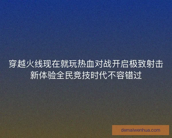 穿越火线现在就玩热血对战开启极致射击新体验全民竞技时代不容错过