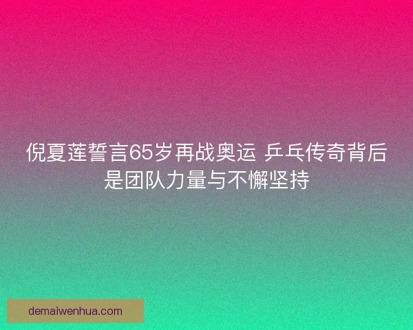 倪夏莲誓言65岁再战奥运 乒乓传奇背后是团队力量与不懈坚持