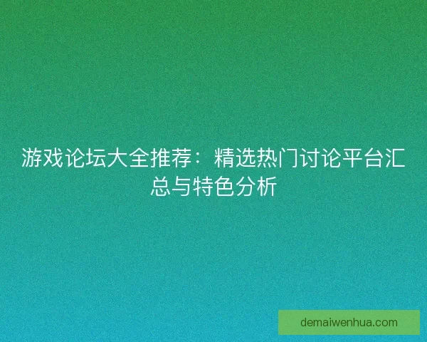 游戏论坛大全推荐：精选热门讨论平台汇总与特色分析