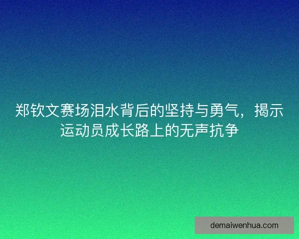 郑钦文赛场泪水背后的坚持与勇气，揭示运动员成长路上的无声抗争