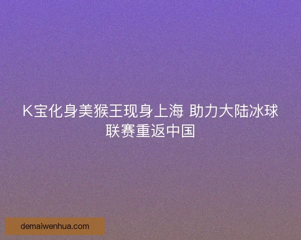 K宝化身美猴王现身上海 助力大陆冰球联赛重返中国