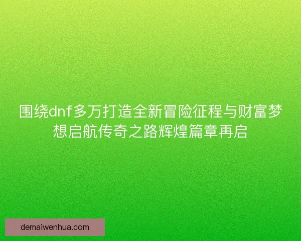 围绕dnf多万打造全新冒险征程与财富梦想启航传奇之路辉煌篇章再启
