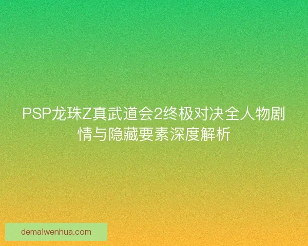 PSP龙珠Z真武道会2终极对决全人物剧情与隐藏要素深度解析
